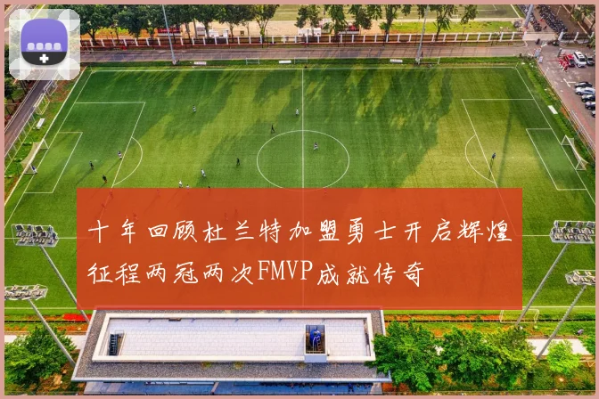 十年回顾杜兰特加盟勇士开启辉煌征程两冠两次FMVP成就传奇
