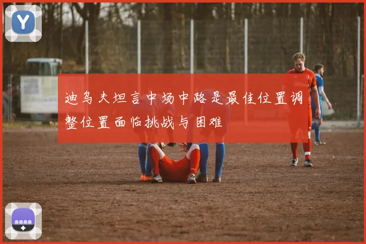 迪乌夫坦言中场中路是最佳位置调整位置面临挑战与困难