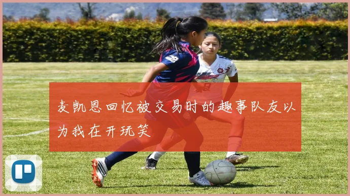 麦凯恩回忆被交易时的趣事队友以为我在开玩笑