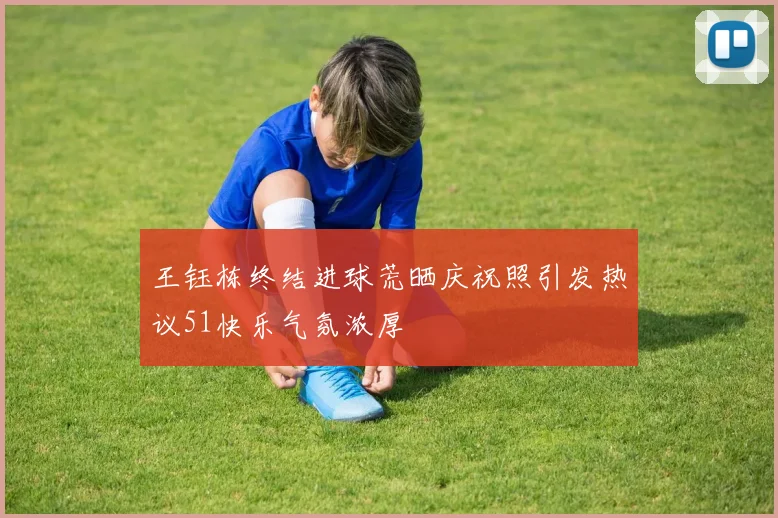 王钰栋终结进球荒晒庆祝照引发热议51快乐气氛浓厚