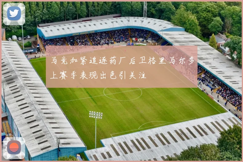 马竞加紧追逐药厂后卫格里马尔多上赛季表现出色引关注