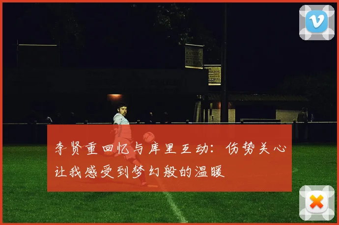 李贤重回忆与库里互动：伤势关心让我感受到梦幻般的温暖
