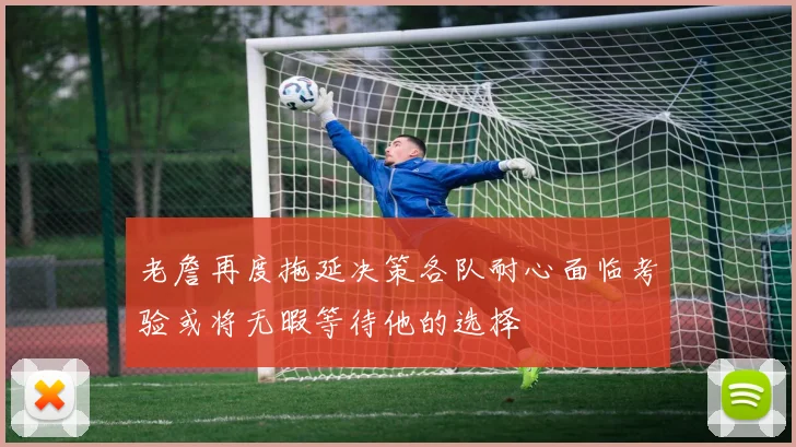 老詹再度拖延决策各队耐心面临考验或将无暇等待他的选择