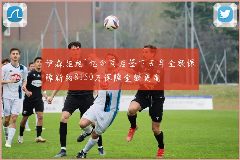 伊森拒绝1亿合同后签下五年全额保障新约8150万保障金额更高