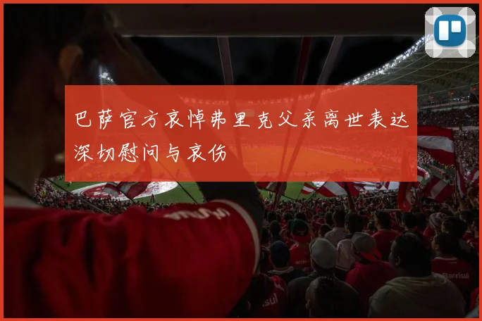 巴萨官方哀悼弗里克父亲离世表达深切慰问与哀伤