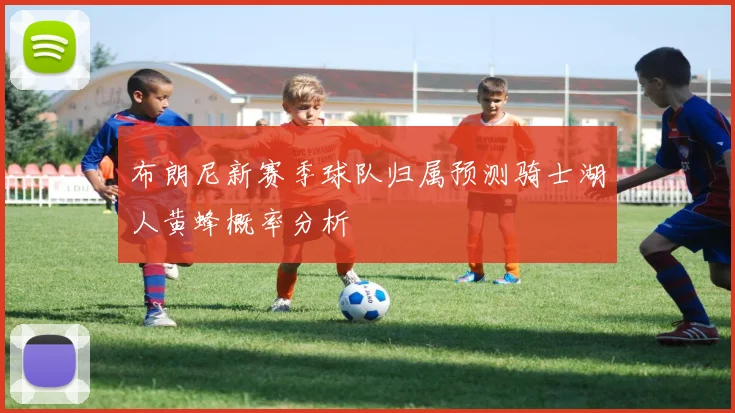 布朗尼新赛季球队归属预测骑士湖人黄蜂概率分析