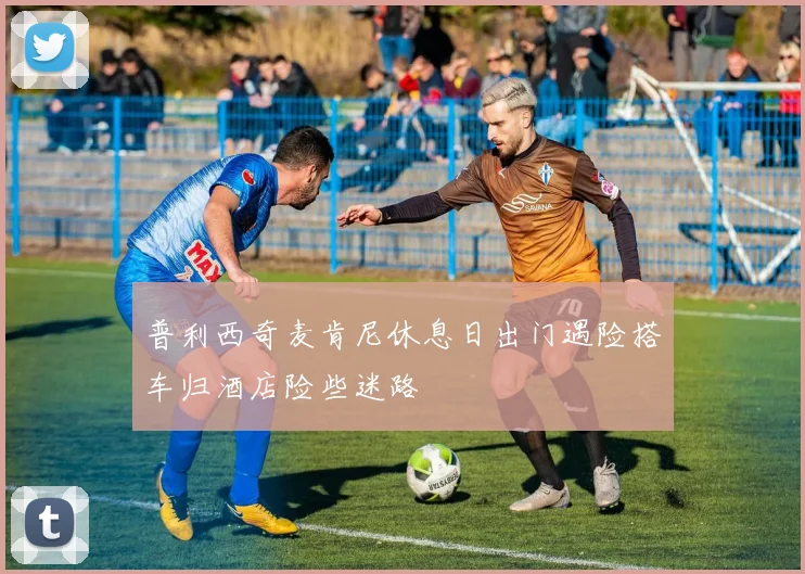 普利西奇麦肯尼休息日出门遇险搭车归酒店险些迷路