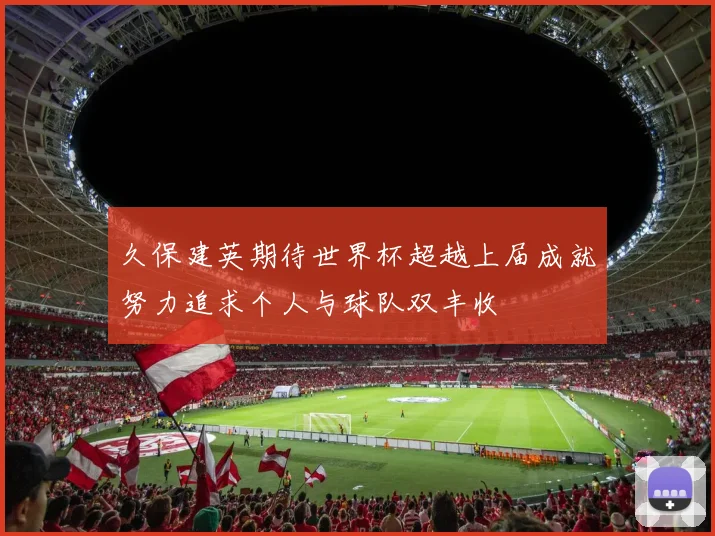久保建英期待世界杯超越上届成就努力追求个人与球队双丰收