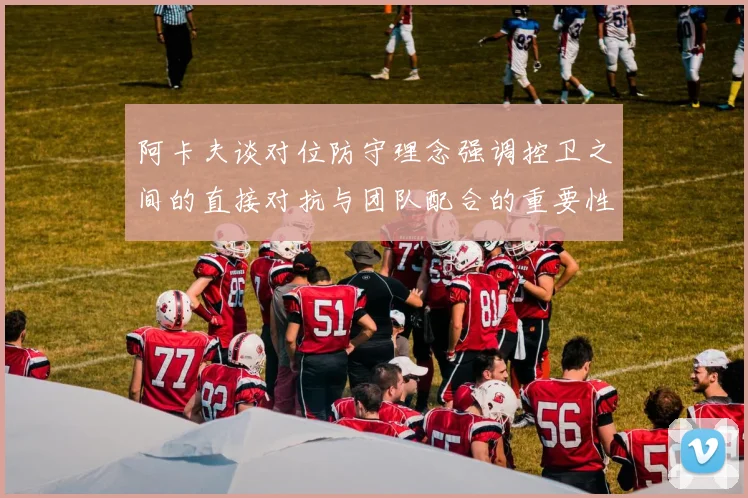 阿卡夫谈对位防守理念强调控卫之间的直接对抗与团队配合的重要性