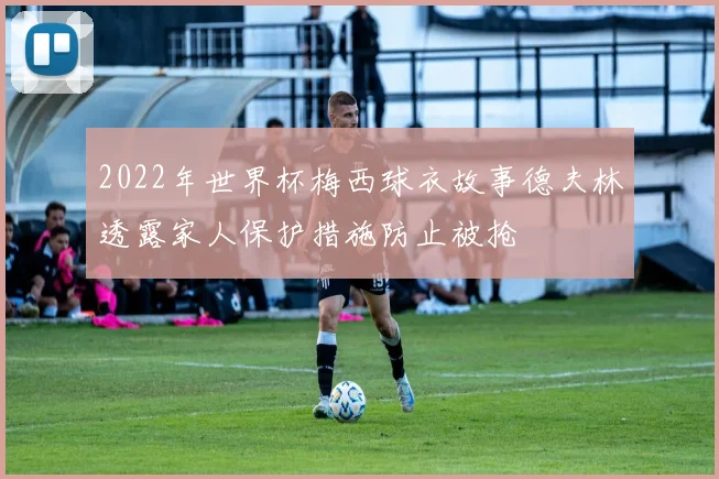 2022年世界杯梅西球衣故事德夫林透露家人保护措施防止被抢
