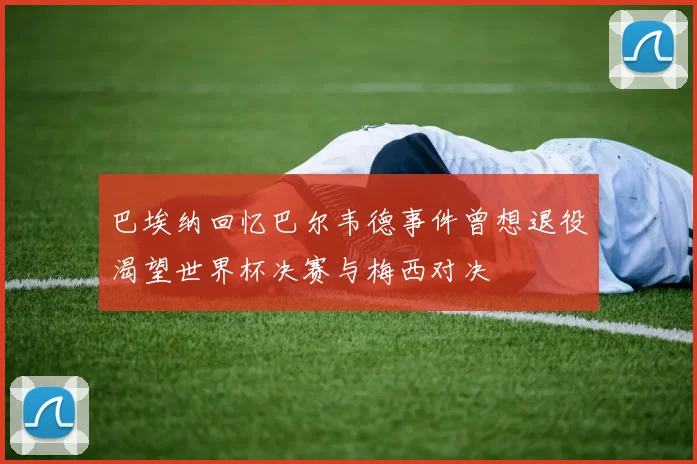巴埃纳回忆巴尔韦德事件曾想退役渴望世界杯决赛与梅西对决