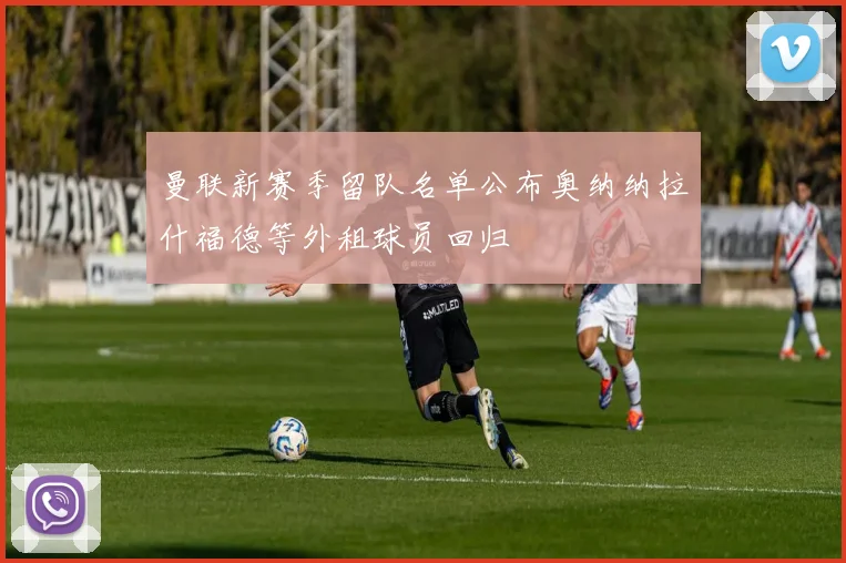曼联新赛季留队名单公布奥纳纳拉什福德等外租球员回归